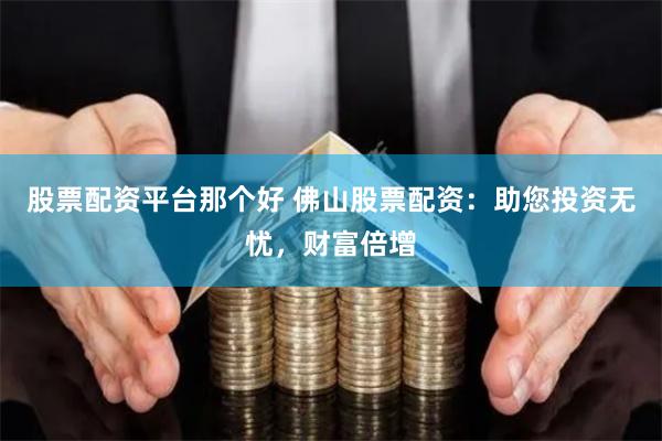 股票配资平台那个好 佛山股票配资：助您投资无忧，财富倍增