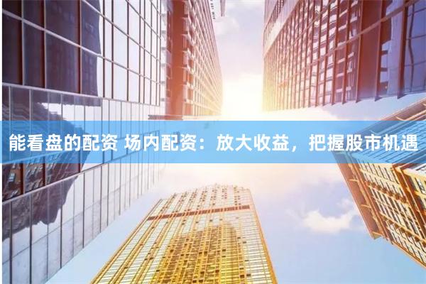 能看盘的配资 场内配资：放大收益，把握股市机遇