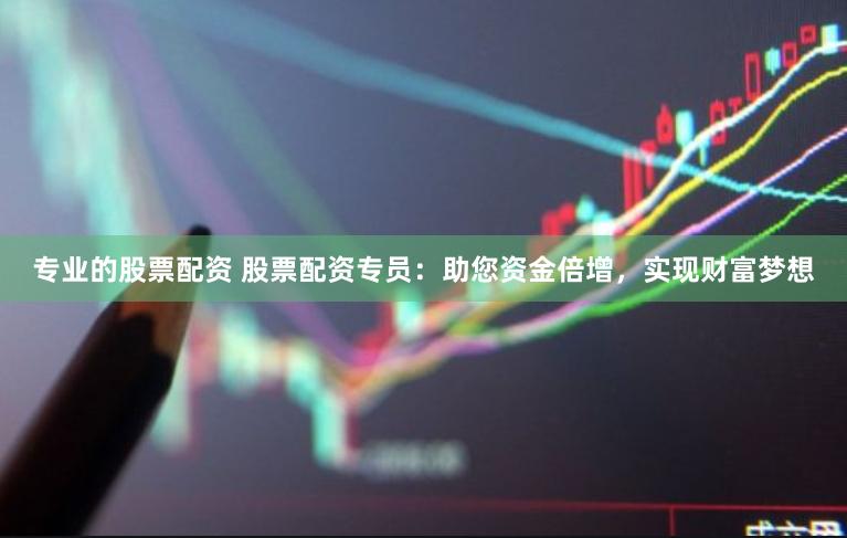 专业的股票配资 股票配资专员：助您资金倍增，实现财富梦想