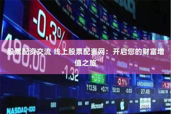 股票配资交流 线上股票配资网：开启您的财富增值之旅