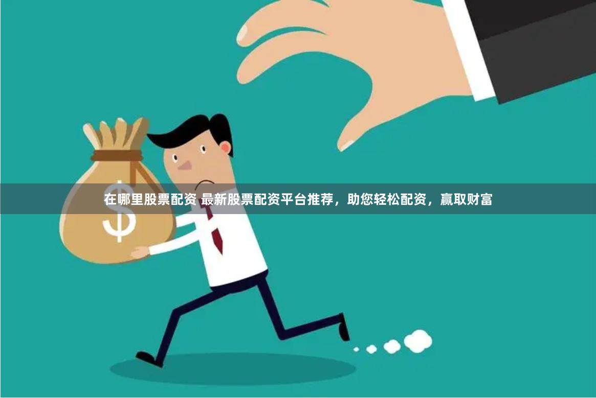 在哪里股票配资 最新股票配资平台推荐，助您轻松配资，赢取财富