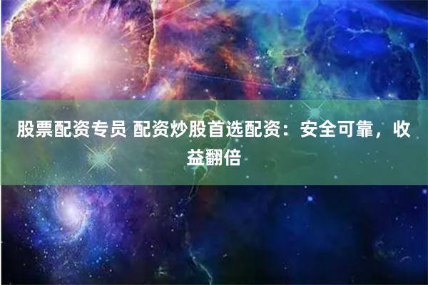 股票配资专员 配资炒股首选配资：安全可靠，收益翻倍