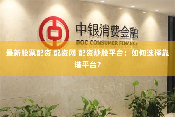 最新股票配资 配资网 配资炒股平台：如何选择靠谱平台？